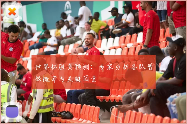 世界杯胜负预测:专家分析各队晋级概率与关键因素