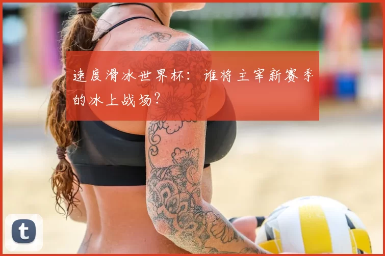 速度滑冰世界杯:谁将主宰新赛季的冰上战场?