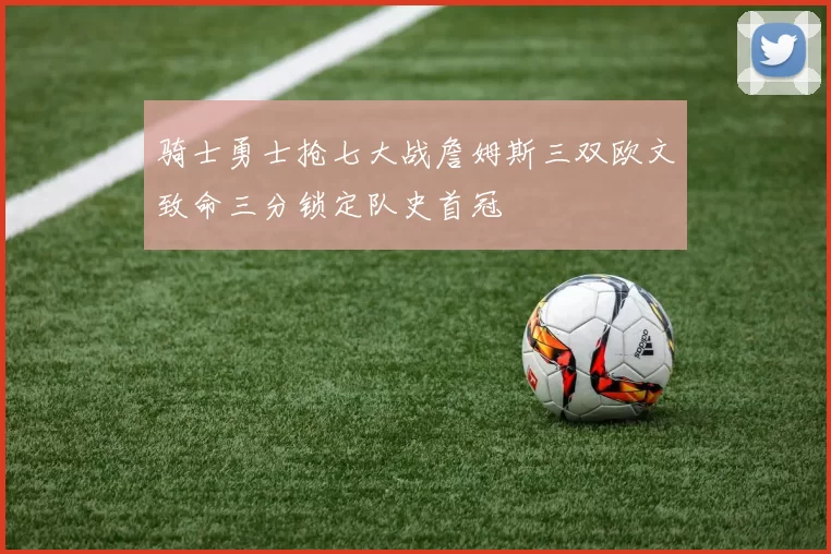骑士勇士抢七大战詹姆斯三双欧文致命三分锁定队史首冠