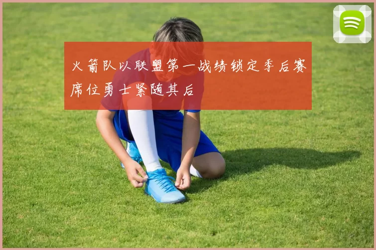 火箭队以联盟第一战绩锁定季后赛席位勇士紧随其后