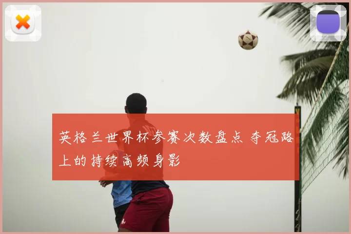 英格兰世界杯参赛次数盘点 夺冠路上的持续高频身影