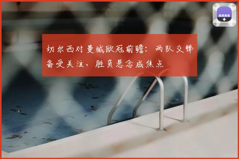 切尔西对曼城欧冠前瞻:两队交锋备受关注,胜负悬念成焦点