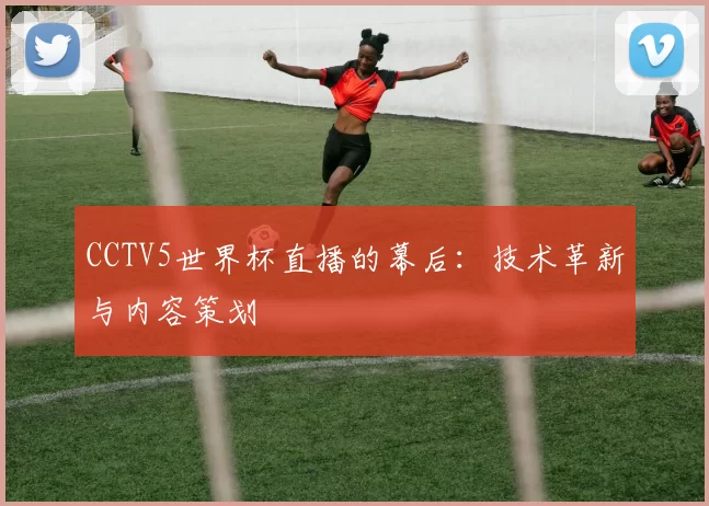 CCTV5世界杯直播的幕后:技术革新与内容策划