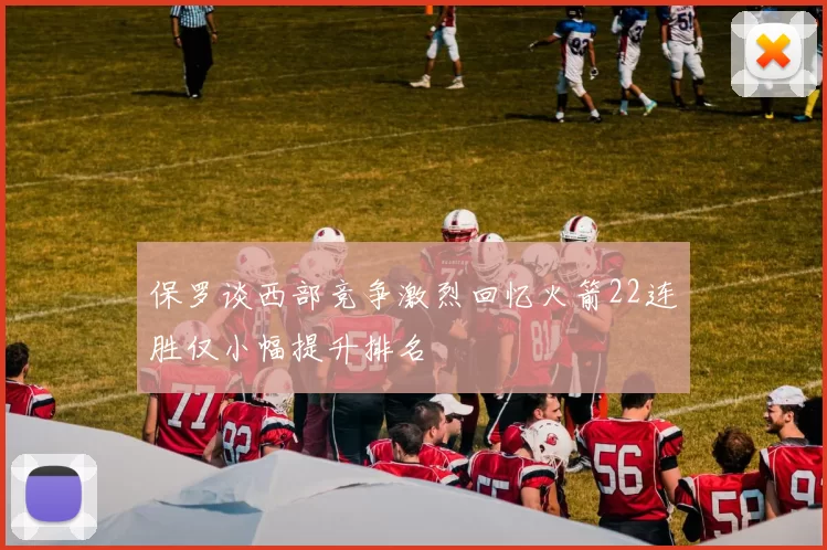 保罗谈西部竞争激烈回忆火箭22连胜仅小幅提升排名