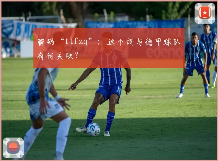 解码“ttfzq”:这个词与德甲球队有何关联?