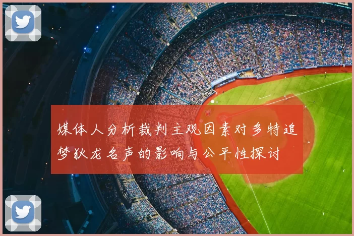 媒体人分析裁判主观因素对多特追梦狄龙名声的影响与公平性探讨