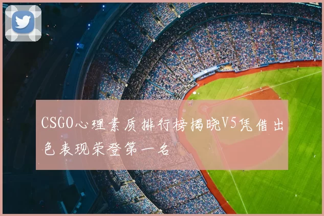 CSGO心理素质排行榜揭晓V5凭借出色表现荣登第一名