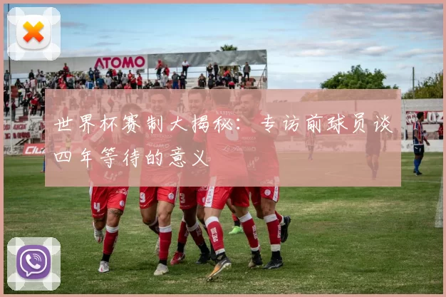 世界杯赛制大揭秘:专访前球员谈四年等待的意义