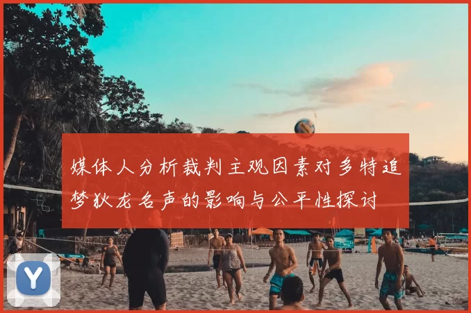 媒体人分析裁判主观因素对多特追梦狄龙名声的影响与公平性探讨