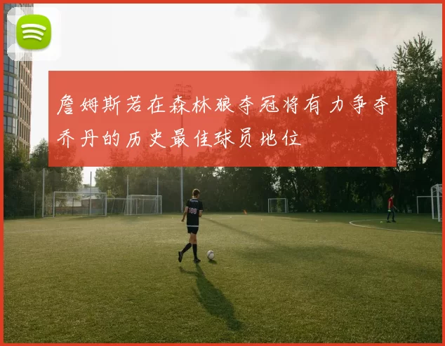 詹姆斯若在森林狼夺冠将有力争夺乔丹的历史最佳球员地位