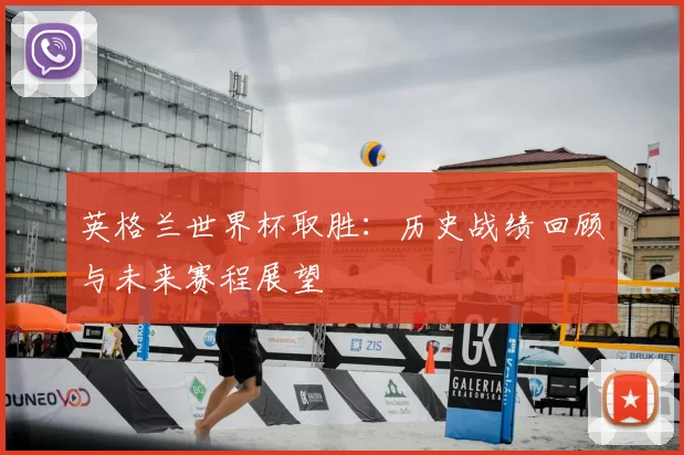 英格兰世界杯取胜:历史战绩回顾与未来赛程展望