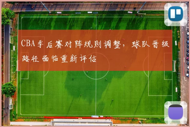 CBA季后赛对阵规则调整，球队晋级路径面临重新评估