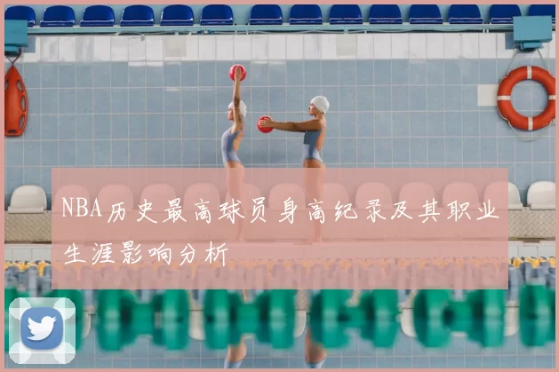 NBA历史最高球员身高纪录及其职业生涯影响分析