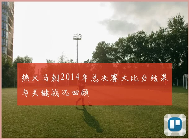 热火马刺2014年总决赛大比分结果与关键战况回顾