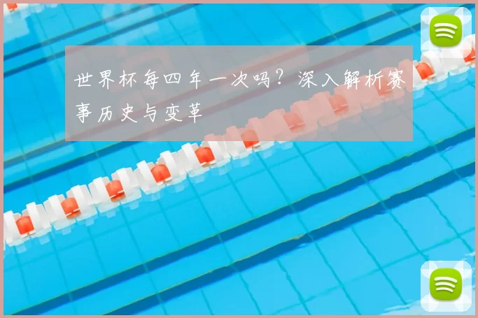 世界杯每四年一次吗?深入解析赛事历史与变革