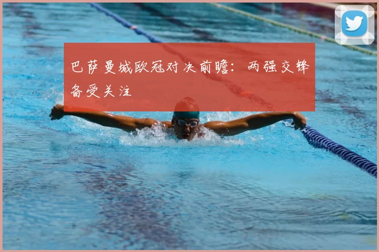 巴萨曼城欧冠对决前瞻：两强交锋备受关注