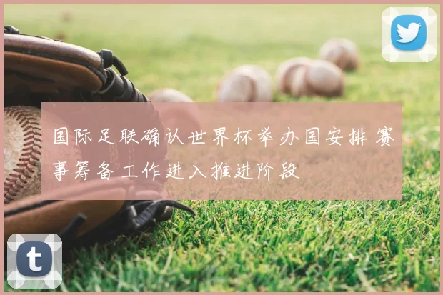 国际足联确认世界杯举办国安排 赛事筹备工作进入推进阶段
