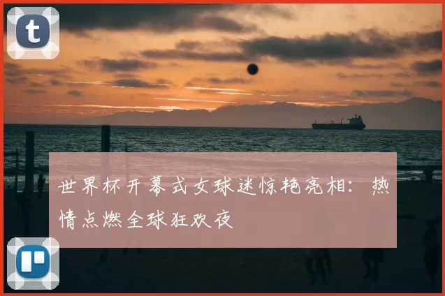 世界杯开幕式女球迷惊艳亮相:热情点燃全球狂欢夜