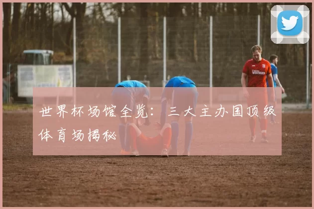 世界杯场馆全览：三大主办国顶级体育场揭秘
