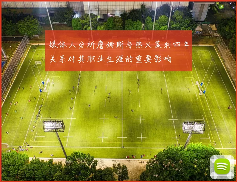 媒体人分析詹姆斯与热火莱利四年关系对其职业生涯的重要影响