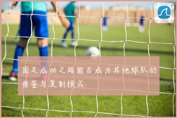国足成功之路能否成为其他球队的借鉴与复制模式