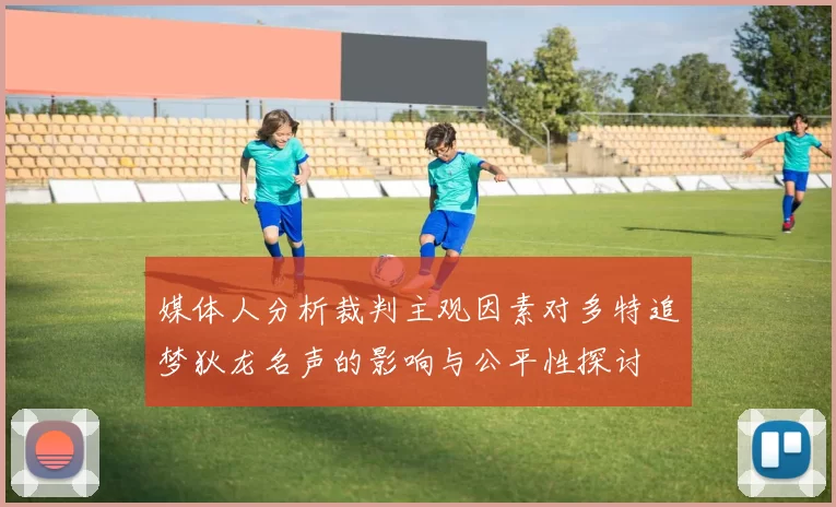 媒体人分析裁判主观因素对多特追梦狄龙名声的影响与公平性探讨