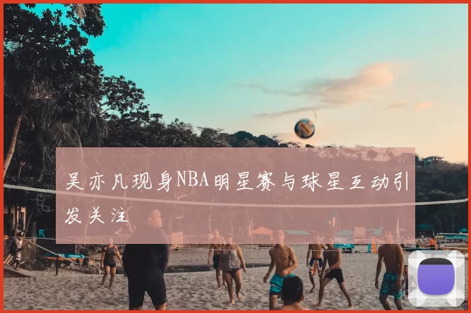 吴亦凡现身NBA明星赛与球星互动引发关注