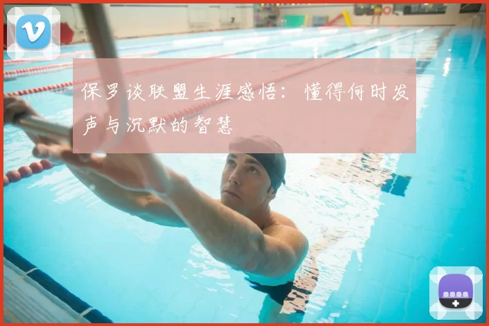 保罗谈联盟生涯感悟:懂得何时发声与沉默的智慧