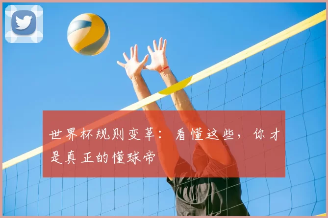 世界杯规则变革:看懂这些,你才是真正的懂球帝
