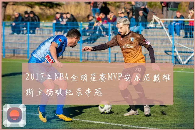 2017年NBA全明星赛MVP安东尼戴维斯主场破纪录夺冠