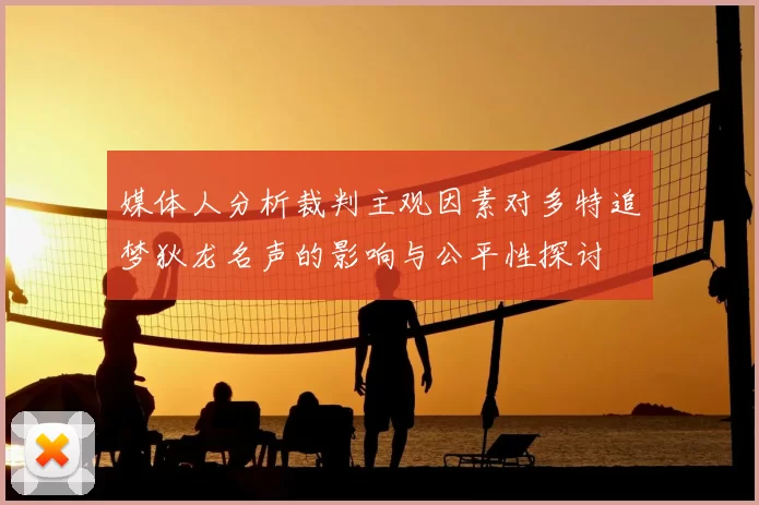 媒体人分析裁判主观因素对多特追梦狄龙名声的影响与公平性探讨