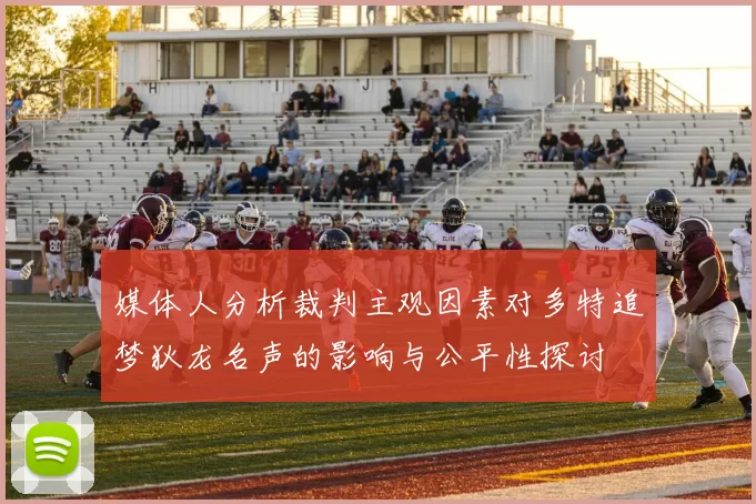 媒体人分析裁判主观因素对多特追梦狄龙名声的影响与公平性探讨