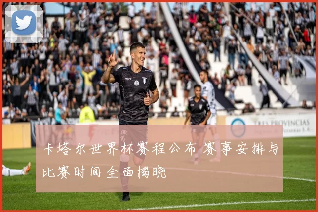卡塔尔世界杯赛程公布 赛事安排与比赛时间全面揭晓