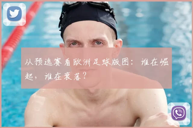 从预选赛看欧洲足球版图:谁在崛起,谁在衰落?